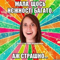 Мала, щось нєжності багато, аж страшно...