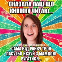 Сказала паці,що книжку читаю... Сама від ранку трон пасу,ібо нєхуй з мамкою ругатися...