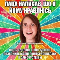 ПАЦА НАПИСАВ, ШО Я ЙОМУ НРАВЛЮСЬ ШОСЬ ЗДОРОВЕ В ЛІСІ ЗДОХЛО. ПОЗВОНИЛА МАЛІЙ,ПОІНТЄРЄСОВАЛАСЬ ЇЇ САМОЧУСТВІЄМ