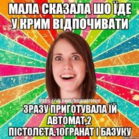 Мала сказала шо їде у Крим відпочивати зразу приготувала їй автомат,2 пістолєта,10гранат і базуку