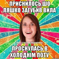 приснилось,шо ляшко загубив вила проснулась в холоднім поту