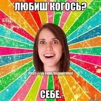 ЛЮБИШ КОГОСЬ? СЕБЕ.