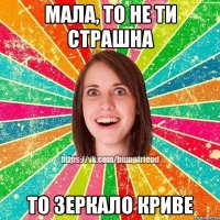 мала, то не ти страшна то зеркало криве