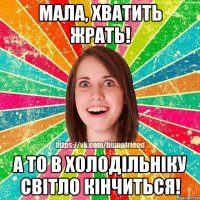 мала, хватить жрать! а то в холодільніку світло кінчиться!