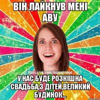 Він лайкнув мені аву У нас буде розкішна свадьба,3 дітей,великий будинок...