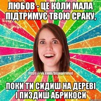 Любов - це коли мала підтримує твою сраку, поки ти сидиш на дереві і пиздиш абрикоси