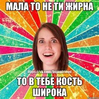 Мала то не ти жирна То в тебе кость широка