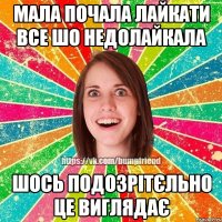 Мала почала лайкати все шо недолайкала шось подозрітєльно це виглядає