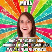 мала коли ти пиздиш мої сливки і я цього незамічаю мала ти мене огорчаєш