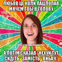 любов це коли пац попав мячем тобі в голову а потім сказав "нехуй тут сидіть" замість "вибач"