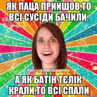 Як паца прийшов,то всі сусіди бачили. А як батін тєлік крали,то всі спали