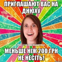 Приглашают вас на днюху Меньше нiж 200 грн не несiть!