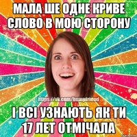 мала ше одне криве слово в мою сторону і всі узнають як ти 17 лет отмічала