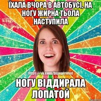 Їхала вчора в автобусі, на ногу жирна тьола наступила ногу віддирала лопатой