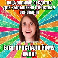 Поца виписав срєдство для збільшення отростка у основанія бля, прислали йому лупу!