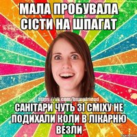 мала пробувала сісти на шпагат санітари чуть зі сміху не подихали коли в лікарню везли