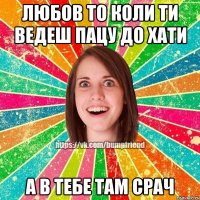 Любов то коли ти ведеш пацу до хати А в тебе там срач