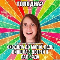 голодна? сходила до малої, ледь вийшла з дверей її пад'єзда