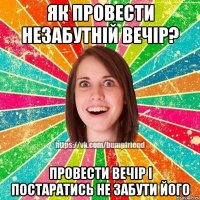 Як провести незабутній вечір? провести вечір і постаратись не забути його