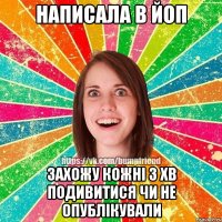 Написала в ЙоП захожу кожні 3 хв подивитися чи не опублікували