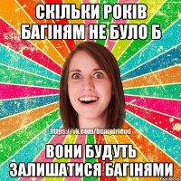 СКІЛЬКИ РОКІВ БАГІНЯМ НЕ БУЛО Б ВОНИ БУДУТЬ ЗАЛИШАТИСЯ БАГІНЯМИ