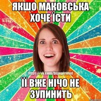 Якшо Маковська хоче їсти Її вже нічо не зупинить