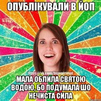 опублікували в йоп мала облила святою водою, бо подумала шо нечиста сила