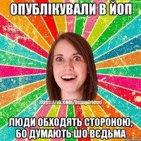 опублікували в ЙОП люди обходять стороною, бо думають шо вєдьма