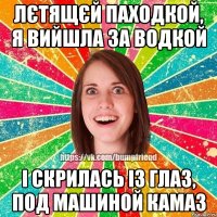 Лєтящєй паходкой, я вийшла за водкой І скрилась із глаз, под машиной КАмаЗ