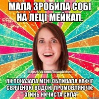 Мала зробила собі на леці мейкап. Як показала мені,обливала нафіг свяченою водою промовляючи: " Згинь ничиста сила"