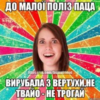 До малої поліз паца Вирубала з вертухи,не твайо - не трогай