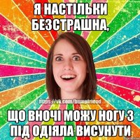 Я настільки безстрашна, що вночі можу ногу з під одіяла висунути