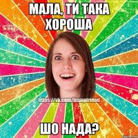 МАЛА, ТИ ТАКА ХОРОША ШО НАДА?