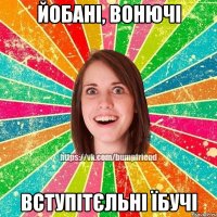йобані, вонючі вступітєльні їбучі