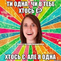 ти одна , чи в тебе хтось є? Хтось є, але я одна