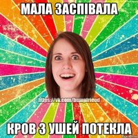мала заспівала кров з ушей потекла