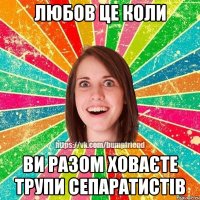 Любов це коли ви разом ховаєте трупи сепаратистів