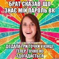 Брат сказав, що знає мій пароль вк Додала три точки у кінці, Тепер точно не здогадається