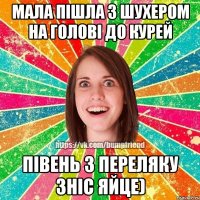 Мала пішла з шухером на голові до курей Півень з переляку зніс яйце)