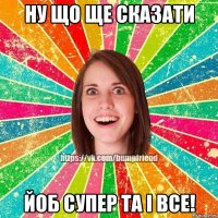 Ну що ще сказати йоб супер та і все!