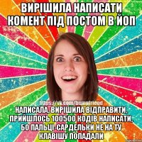 вирішила написати комент під постом в ЙоП написала, вирішила відправити, прийшлось 100500 кодів написати, бо пальці-сардельки не на ту клавішу попадали