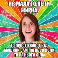 Нє мала то не ти жирна то просто капот від машини сам погнвся коли ти на нього сіла
