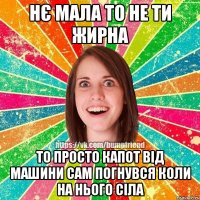 Нє мала то не ти жирна то просто капот від машини сам погнувся коли на нього сіла