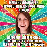 мала не забувай, ти проспорила 0,5л. сьогодні 31,07,14 ти попала, ввечері жду з шнапсіком! Ну ж знаєш шо твоя мала екстрасенс хахахах