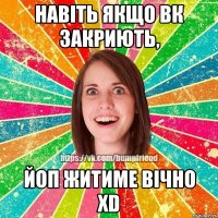 Навіть якщо вк закриють, ЙоП житиме вічно XD