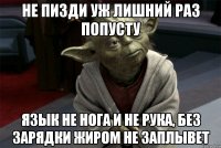 не пизди уж лишний раз попусту язык не нога и не рука, без зарядки жиром не заплывет