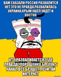 Вам сказали россия развалится нет.это не правда.развалилась украина.крым ушёл уйдёт и восток Кто разваливается?где правда?порошенко брехун 5 канал всё брэшет.почитай интернет