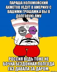 Параша коломойский ахметов уедут в америку с вашими грошами.а вы в долговую яму Россия ведь тоже не бочка бездонная.полгода газ давала за даром.