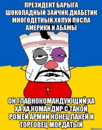 Президент барыга шоколадный зайчик.диабетик многодетный.холуй посла америки и абамы Он главнокомандующий.ха ха ха.командир с такой рожей армии конец.лакей и торговец мордатый