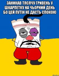 ЗАНИКАВ ТЯСЯЧУ ГРИВЕНЬ У ШКАРПЕТКУ НА ЧЬОРНИЙ ДЕНЬ БО ЦЕЙ ПУТІН НЕ ДАСТЬ СПОКОЮ 